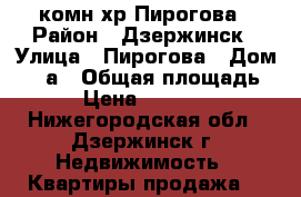 1-комн хр Пирогова › Район ­ Дзержинск › Улица ­ Пирогова › Дом ­ 11а › Общая площадь ­ 30 › Цена ­ 1 050 000 - Нижегородская обл., Дзержинск г. Недвижимость » Квартиры продажа   